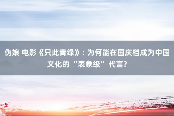 伪娘 电影《只此青绿》: 为何能在国庆档成为中国文化的 “表象级” 代言?
