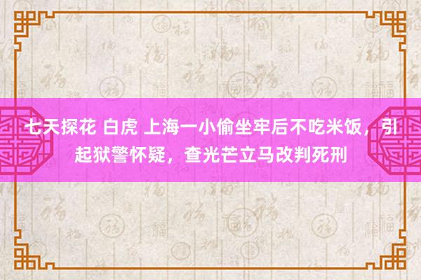 七天探花 白虎 上海一小偷坐牢后不吃米饭，引起狱警怀疑，查光芒立马改判死刑