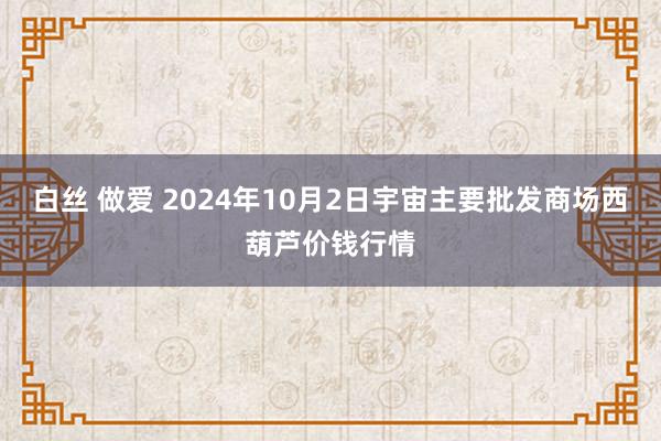 白丝 做爱 2024年10月2日宇宙主要批发商场西葫芦价钱行情