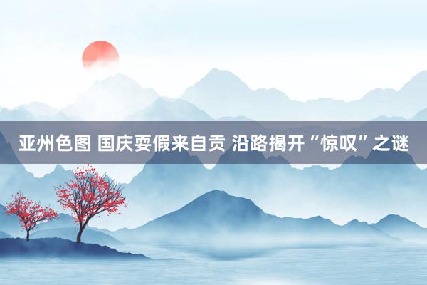 亚州色图 国庆耍假来自贡 沿路揭开“惊叹”之谜