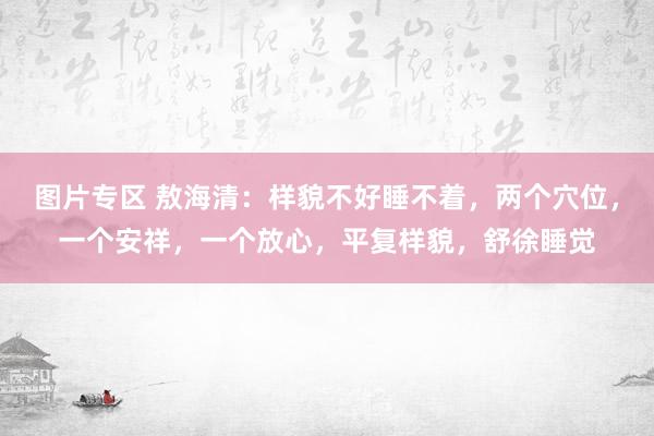 图片专区 敖海清：样貌不好睡不着，两个穴位，一个安祥，一个放心，平复样貌，舒徐睡觉