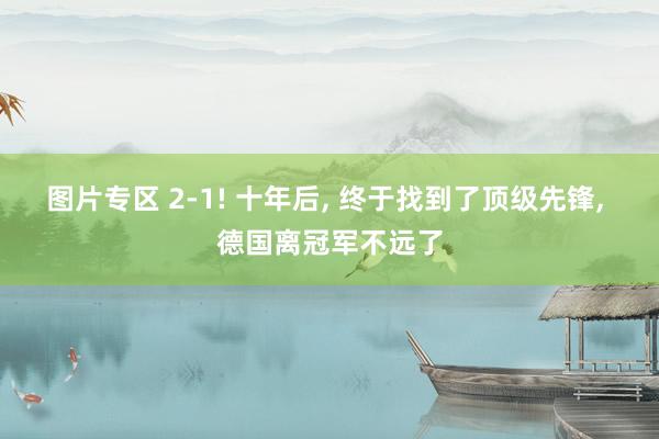 图片专区 2-1! 十年后， 终于找到了顶级先锋， 德国离冠军不远了