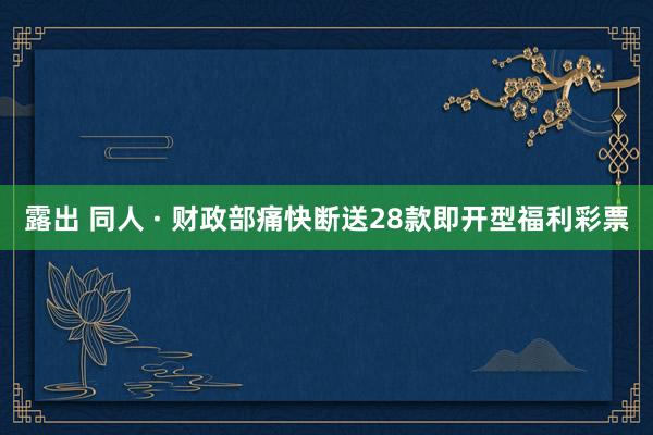 露出 同人 · 财政部痛快断送28款即开型福利彩票