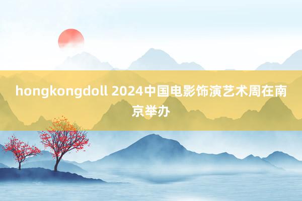 hongkongdoll 2024中国电影饰演艺术周在南京举办