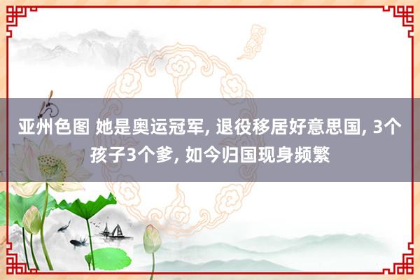 亚州色图 她是奥运冠军， 退役移居好意思国， 3个孩子3个爹， 如今归国现身频繁