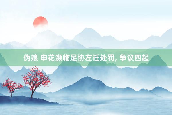 伪娘 申花濒临足协左迁处罚， 争议四起