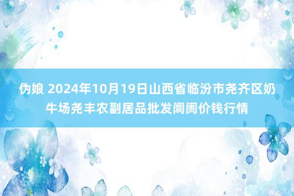 伪娘 2024年10月19日山西省临汾市尧齐区奶牛场尧丰农副居品批发阛阓价钱行情