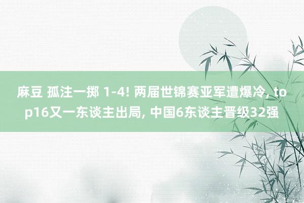 麻豆 孤注一掷 1-4! 两届世锦赛亚军遭爆冷， top16又一东谈主出局， 中国6东谈主晋级32强