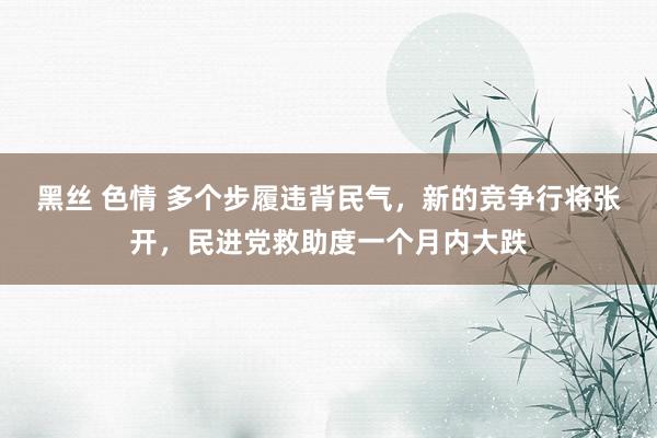 黑丝 色情 多个步履违背民气，新的竞争行将张开，民进党救助度一个月内大跌