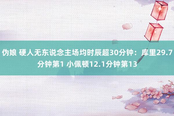伪娘 硬人无东说念主场均时辰超30分钟：库里29.7分钟第1 小佩顿12.1分钟第13