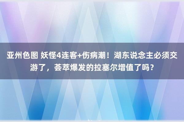 亚州色图 妖怪4连客+伤病潮！湖东说念主必须交游了，荟萃爆发的拉塞尔增值了吗？