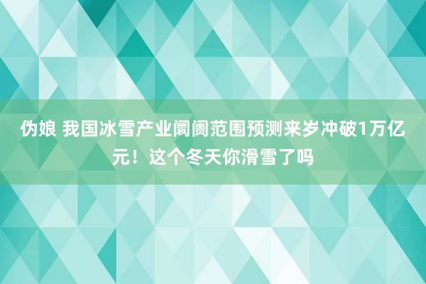 伪娘 我国冰雪产业阛阓范围预测来岁冲破1万亿元！这个冬天你滑雪了吗