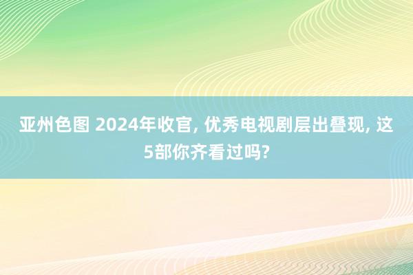 亚州色图 2024年收官， 优秀电视剧层出叠现， 这5部你齐看过吗?