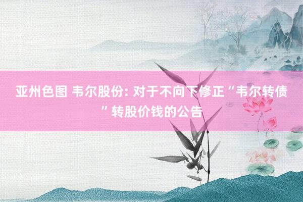 亚州色图 韦尔股份: 对于不向下修正“韦尔转债”转股价钱的公告