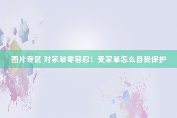 图片专区 对家暴零容忍！受家暴怎么自我保护