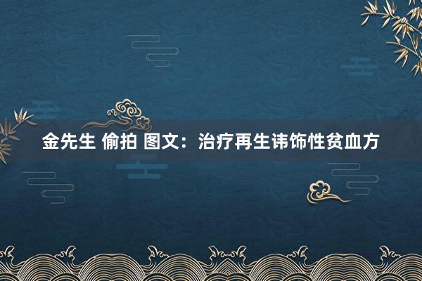 金先生 偷拍 图文：治疗再生讳饰性贫血方