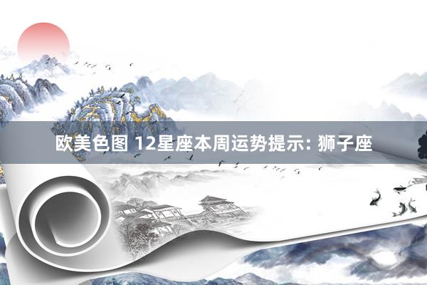 欧美色图 12星座本周运势提示: 狮子座