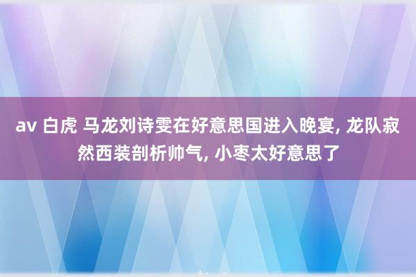 av 白虎 马龙刘诗雯在好意思国进入晚宴， 龙队寂然西装剖析帅气， 小枣太好意思了