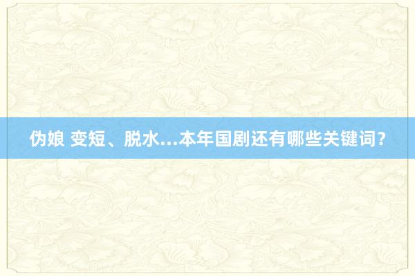 伪娘 变短、脱水...本年国剧还有哪些关键词？