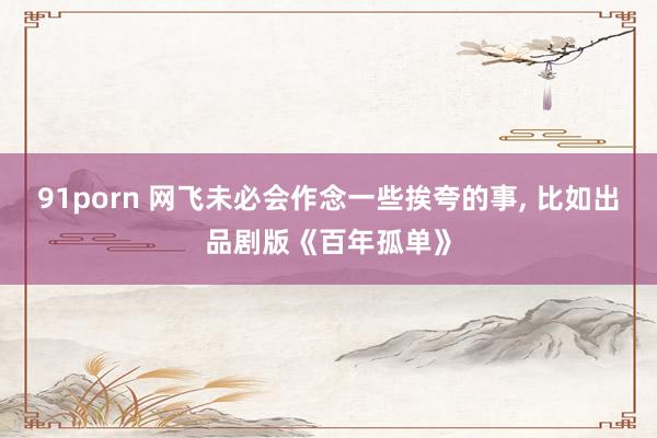 91porn 网飞未必会作念一些挨夸的事， 比如出品剧版《百年孤单》