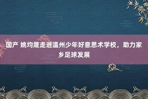 国产 姚均晟走进温州少年好意思术学校，助力家乡足球发展