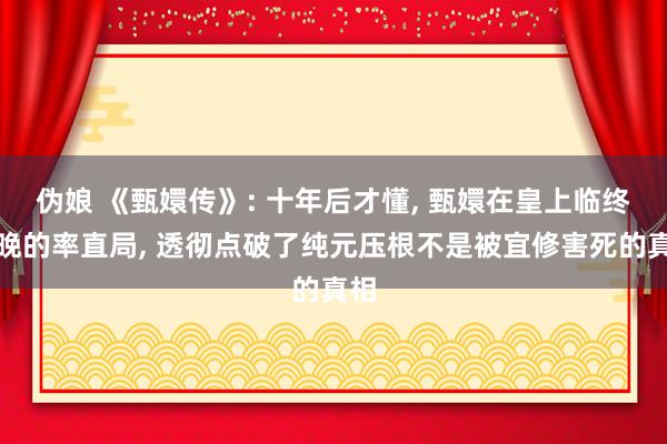 伪娘 《甄嬛传》: 十年后才懂， 甄嬛在皇上临终那晚的率直局， 透彻点破了纯元压根不是被宜修害死的真相
