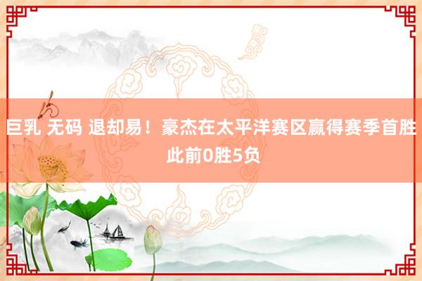 巨乳 无码 退却易！豪杰在太平洋赛区赢得赛季首胜 此前0胜5负