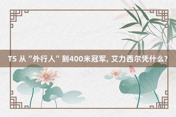 TS 从“外行人”到400米冠军， 艾力西尔凭什么?