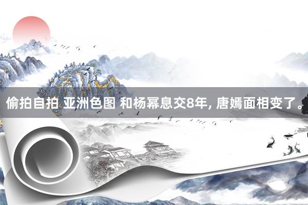 偷拍自拍 亚洲色图 和杨幂息交8年， 唐嫣面相变了。