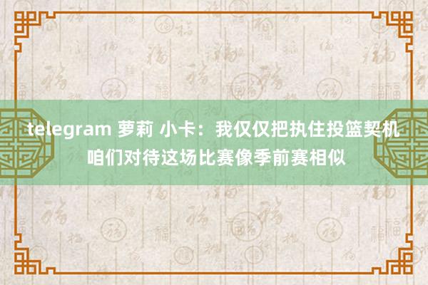 telegram 萝莉 小卡：我仅仅把执住投篮契机 咱们对待这场比赛像季前赛相似