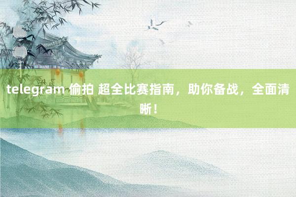 telegram 偷拍 超全比赛指南，助你备战，全面清晰！