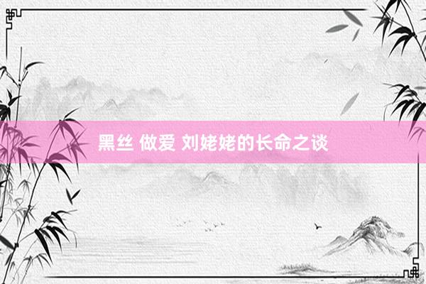 黑丝 做爱 刘姥姥的长命之谈