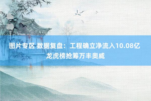 图片专区 数据复盘：工程确立净流入10.08亿 龙虎榜抢筹万丰奥威