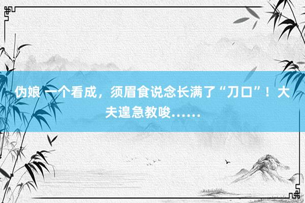 伪娘 一个看成，须眉食说念长满了“刀口”！大夫遑急教唆……