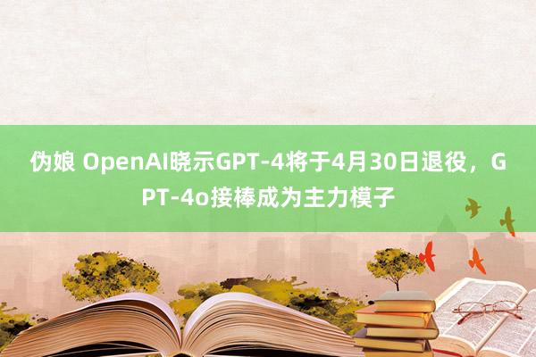 伪娘 OpenAI晓示GPT-4将于4月30日退役，GPT-4o接棒成为主力模子