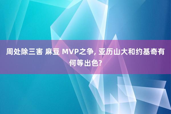 周处除三害 麻豆 MVP之争， 亚历山大和约基奇有何等出色?