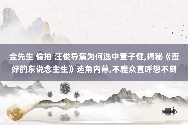 金先生 偷拍 汪俊导演为何选中董子健，揭秘《蛮好的东说念主生》选角内幕，不雅众直呼想不到