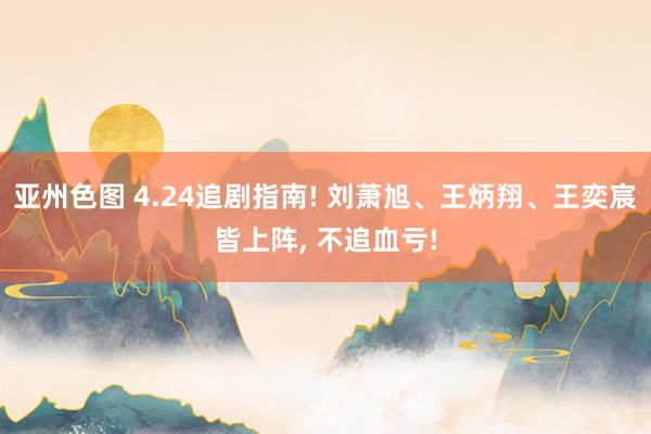 亚州色图 4.24追剧指南! 刘萧旭、王炳翔、王奕宸皆上阵， 不追血亏!