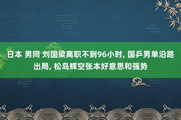 日本 男同 刘国梁离职不到96小时， 国乒男单沿路出局， 松岛辉空张本好意思和强势
