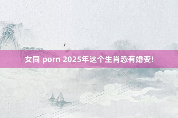 女同 porn 2025年这个生肖恐有婚变!